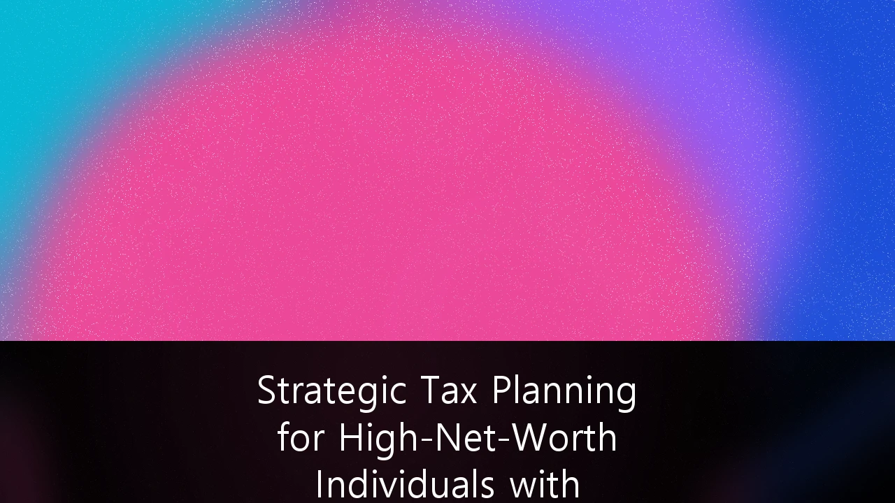 Strategic Tax Planning for High-Net-Worth Individuals with Cross-Border Assets: A 2026 Guide