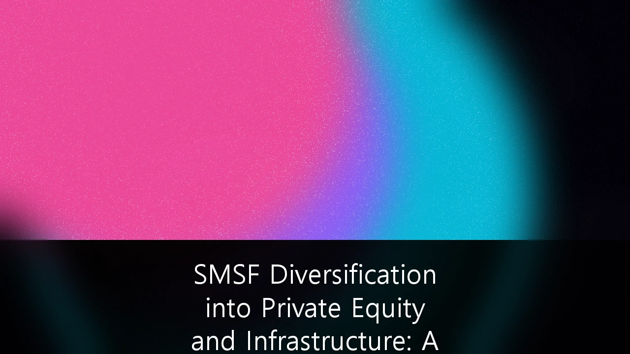 SMSF Diversification into Private Equity and Infrastructure: A Strategic Guide for 2026
