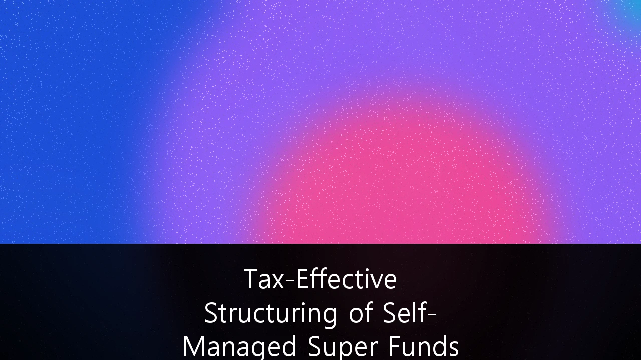 Tax-Effective Structuring of Self-Managed Super Funds for High-Net-Worth Individuals: Navigating the $3M Cap Era