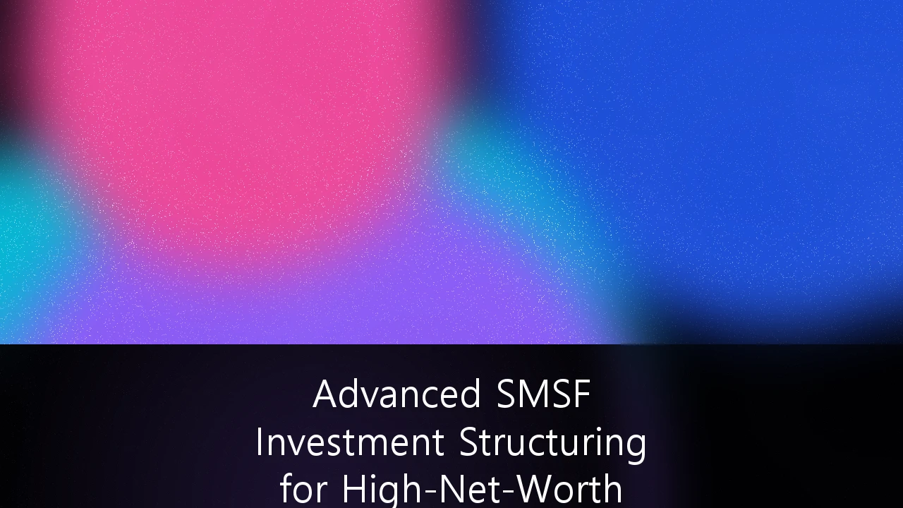 Advanced SMSF Investment Structuring for High-Net-Worth Property Portfolios: A Strategic Blueprint for 2026