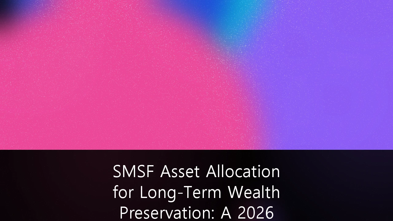 SMSF Asset Allocation for Long-Term Wealth Preservation: A 2026 Strategy Guide