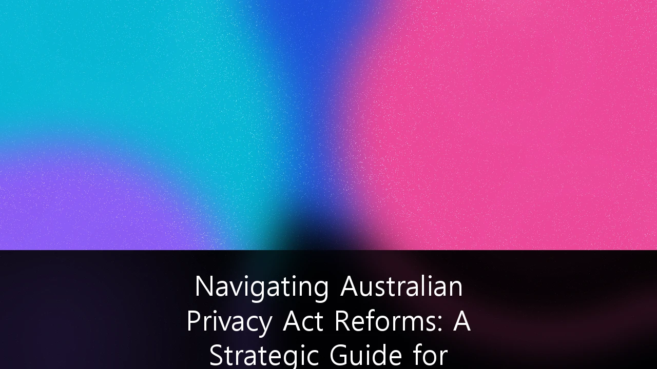 Navigating Australian Privacy Act Reforms: A Strategic Guide for Data-Driven SaaS Platforms