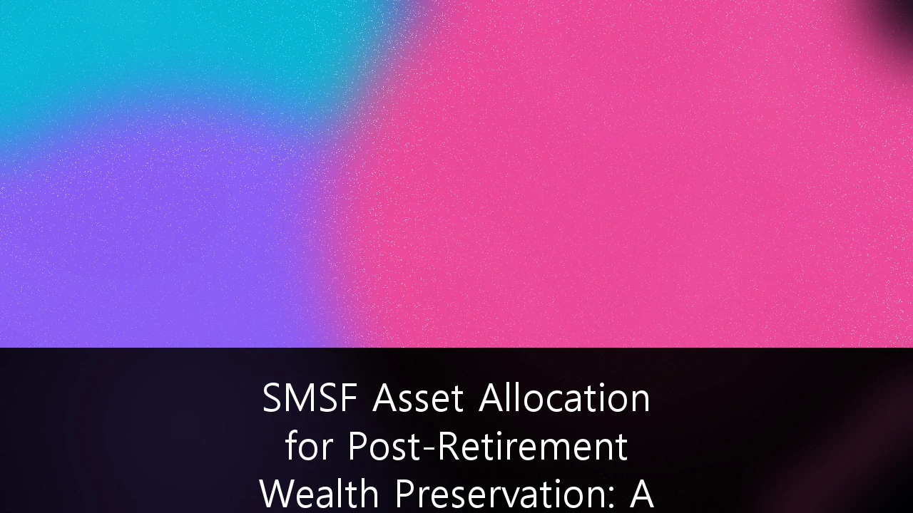 SMSF Asset Allocation for Post-Retirement Wealth Preservation: A 2026 Guide
