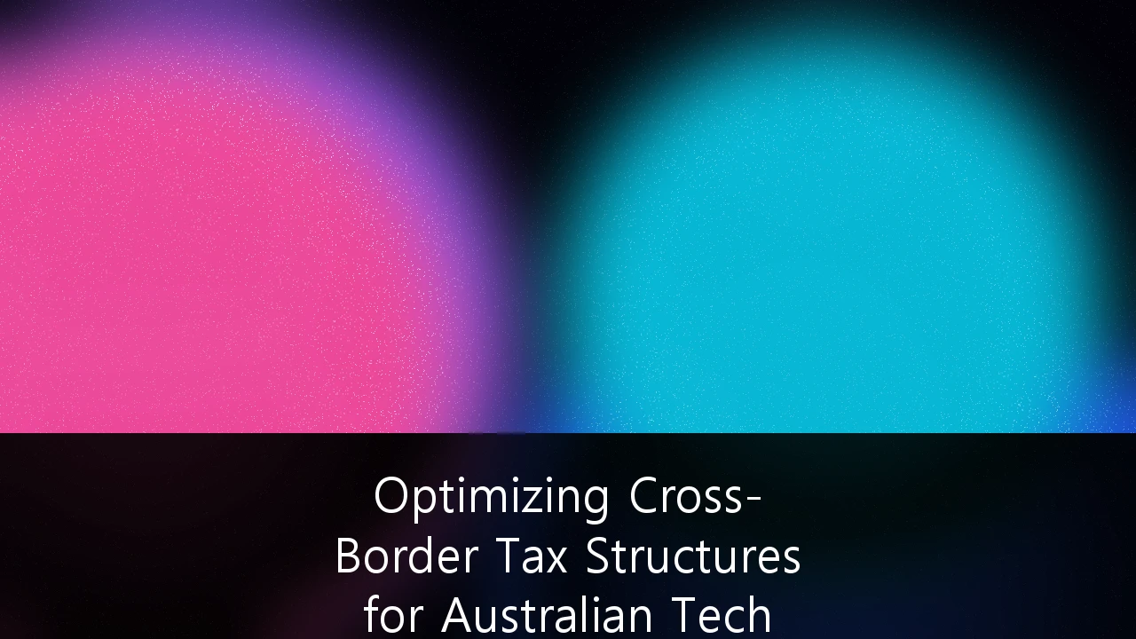 Optimizing Cross-Border Tax Structures for Australian Tech Scale-ups: A Strategic Framework for Global Growth