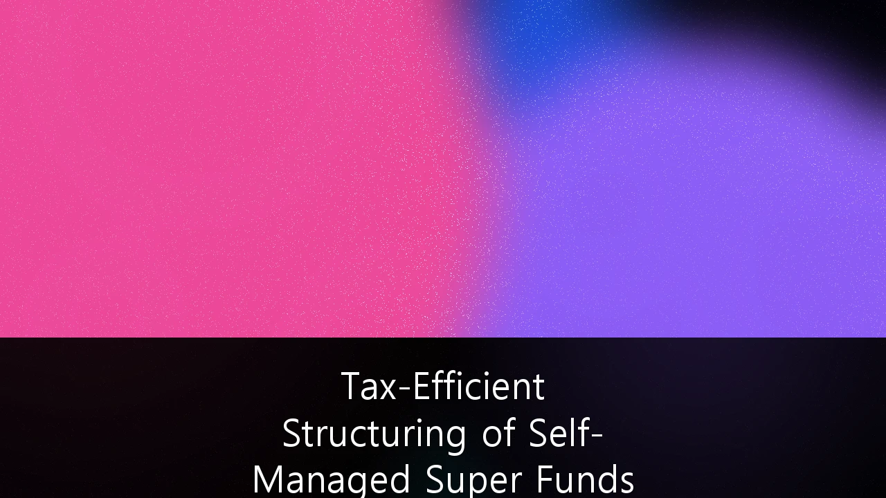 Tax-Efficient Structuring of Self-Managed Super Funds (SMSF) for Multi-Generational Wealth Transfer: A Strategic Guide