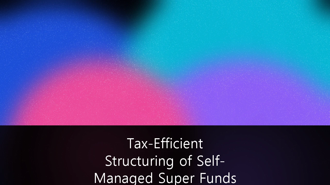 Tax-Efficient Structuring of Self-Managed Super Funds (SMSF) for High-Net-Worth Individuals: A 2026 Strategic Guide