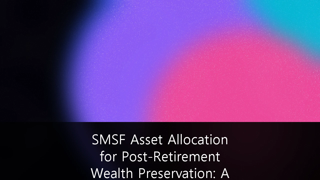 SMSF Asset Allocation for Post-Retirement Wealth Preservation: A Strategic Roadmap for 2026 and Beyond