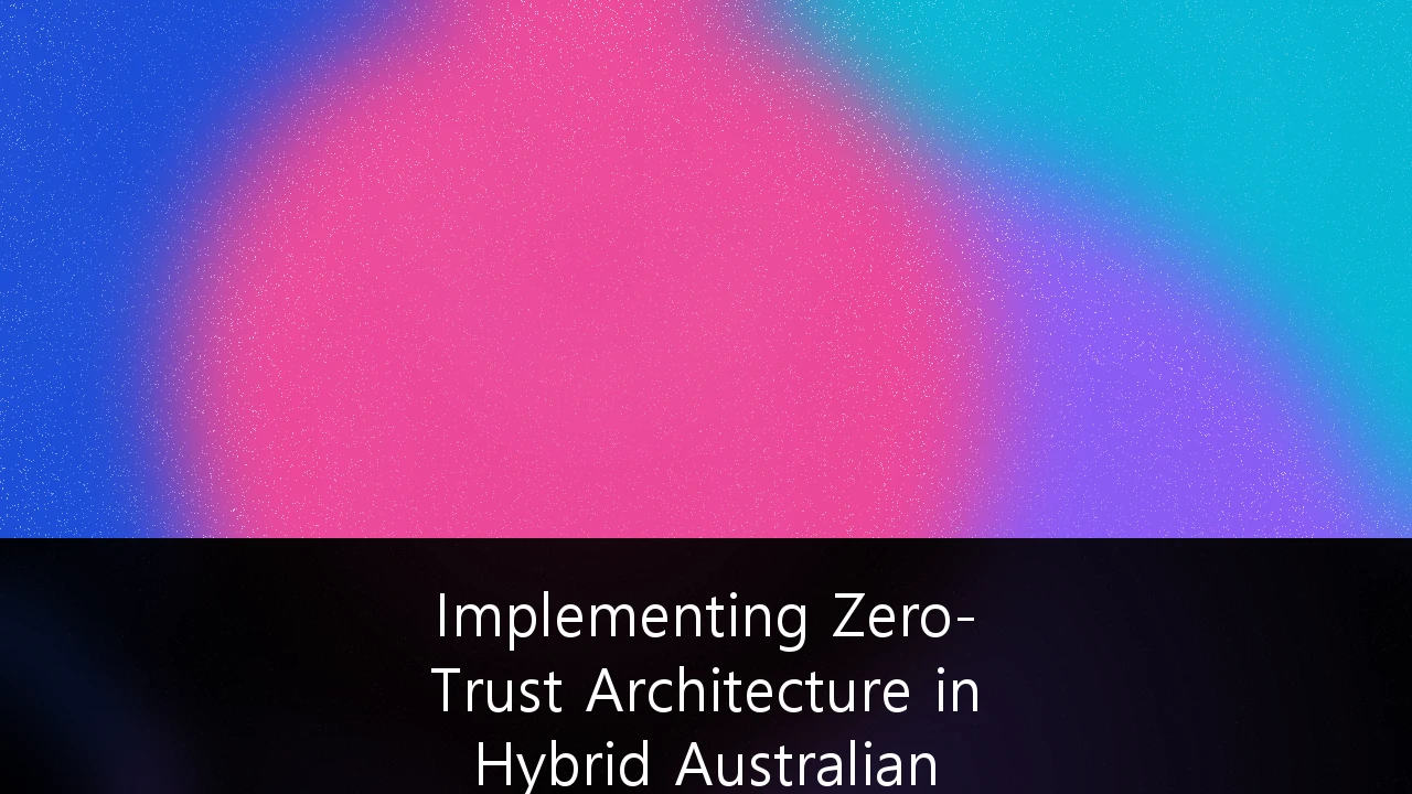 Implementing Zero-Trust Architecture in Hybrid Australian Enterprise Networks: A Strategic Roadmap for 2026 and Beyond