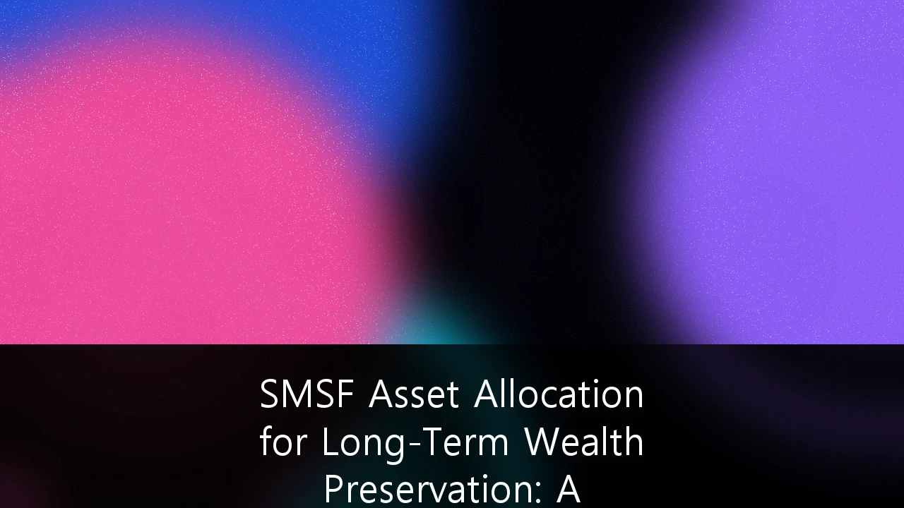 SMSF Asset Allocation for Long-Term Wealth Preservation: A Strategic Guide for the Modern Trustee