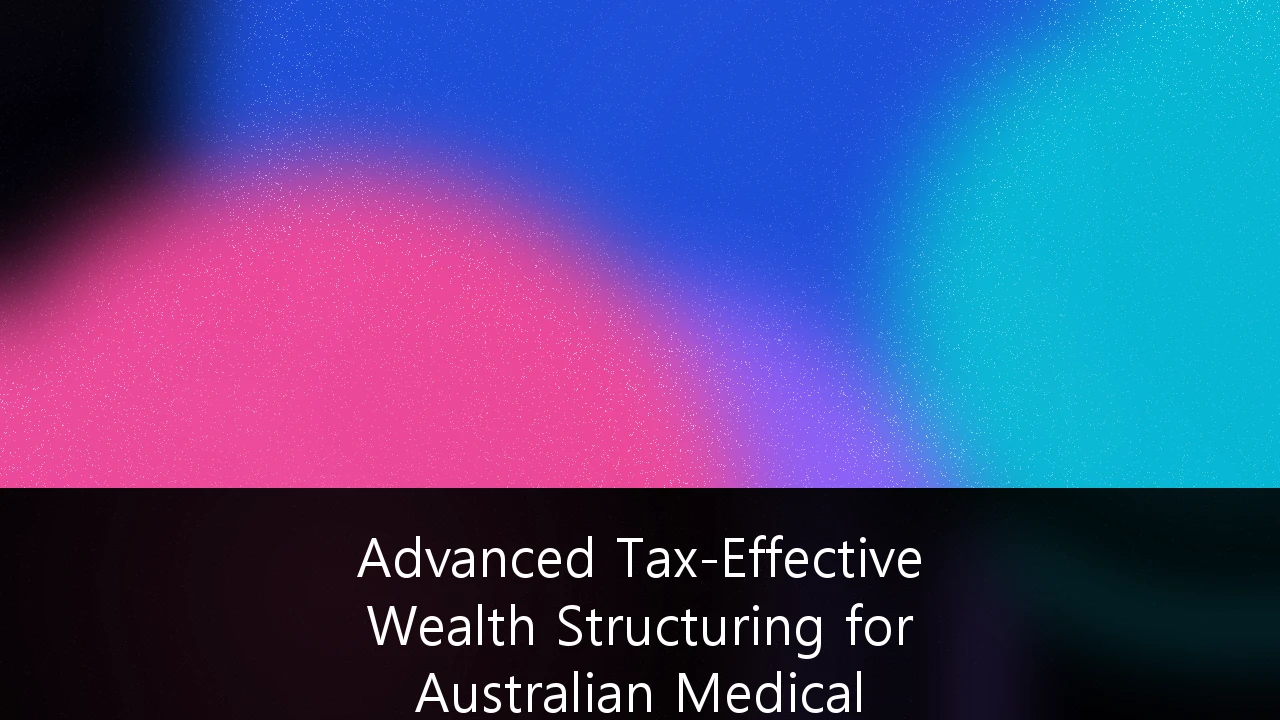 Advanced Tax-Effective Wealth Structuring for Australian Medical Professionals: A Strategic Guide to Asset Protection and Growth