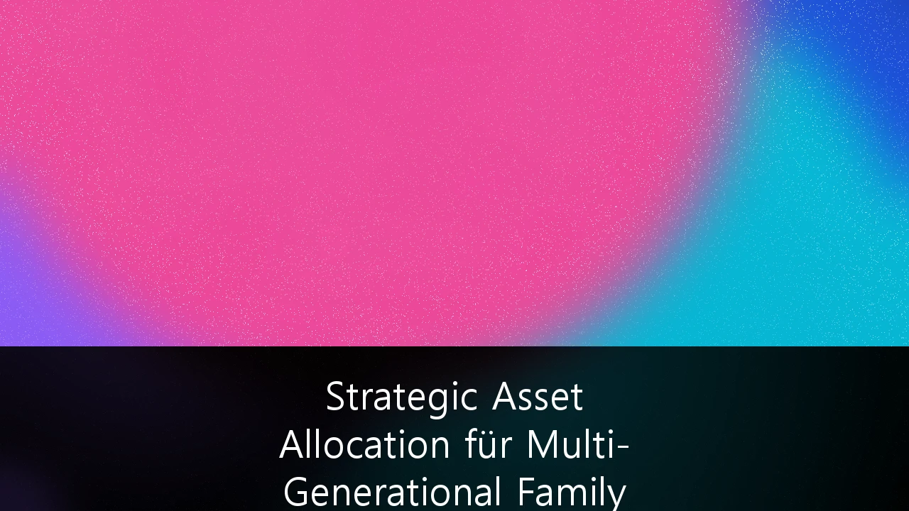 Strategic Asset Allocation für Multi-Generational Family Offices in volatilen Märkten: Ein Leitfaden zur Kapitalerhaltung