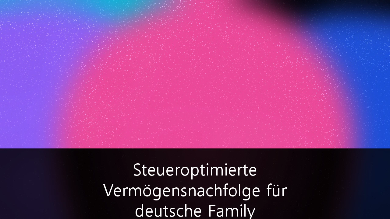 Steueroptimierte Vermögensnachfolge für deutsche Family Offices: Strategien zur Sicherung des Mittelstand-Erbes