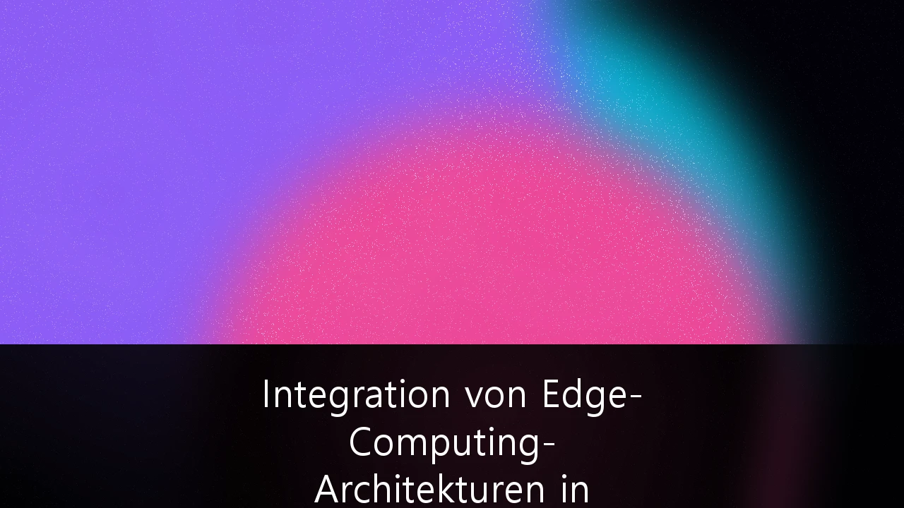 Integration von Edge-Computing-Architekturen in industrielle IoT-Produktionsumgebungen: Strategischer Leitfaden für Industrie 4.0