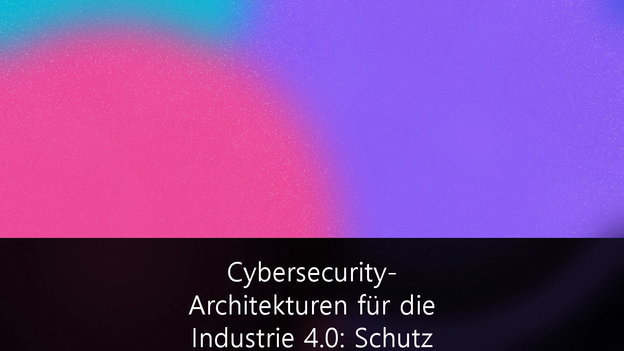 Cybersecurity-Architekturen für die Industrie 4.0: Schutz kritischer Infrastrukturen und NIS2-Compliance