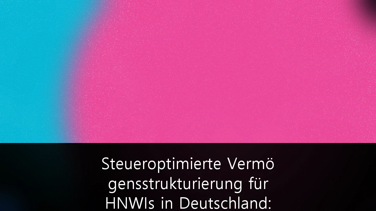 Steueroptimierte Vermögensstrukturierung für HNWIs in Deutschland: Strategien zur Vermögenserhaltung 2026/2027