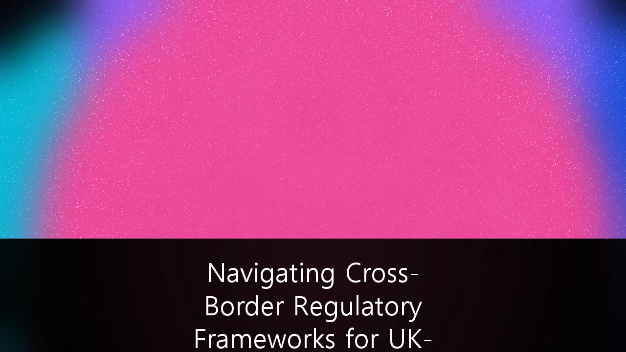 Navigating Cross-Border Regulatory Frameworks for UK-Based SaaS Expansion: A Strategic Guide