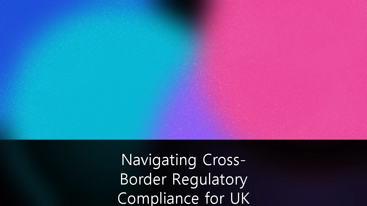 Navigating Cross-Border Regulatory Compliance for UK Fintech Expansion: A Strategic Framework for 2026