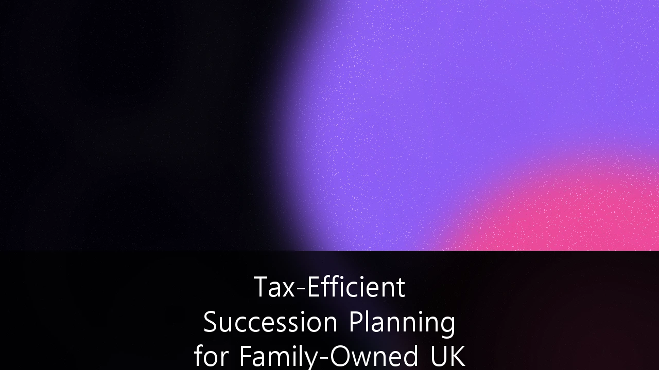 Tax-Efficient Succession Planning for Family-Owned UK Limited Companies: A Strategic Framework for 2025