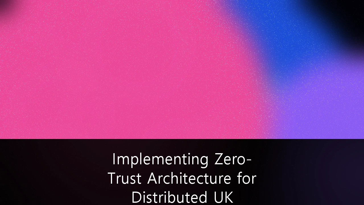 Implementing Zero-Trust Architecture for Distributed UK Corporate Networks: A Strategic Guide for the Modern Enterprise