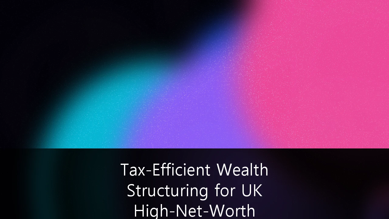 Tax-Efficient Wealth Structuring for UK High-Net-Worth Individuals Post-2026: Navigating the New Fiscal Reality