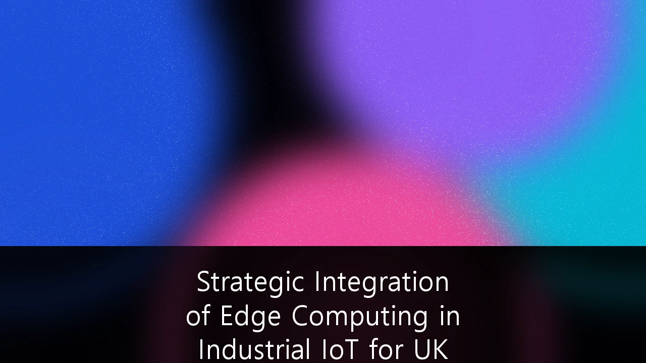 Strategic Integration of Edge Computing in Industrial IoT for UK Manufacturing: A Guide to Industry 4.0 Efficiency