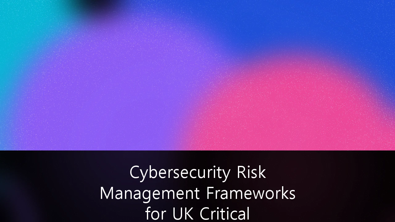 Cybersecurity Risk Management Frameworks for UK Critical National Infrastructure: A Strategic Guide to Resilience