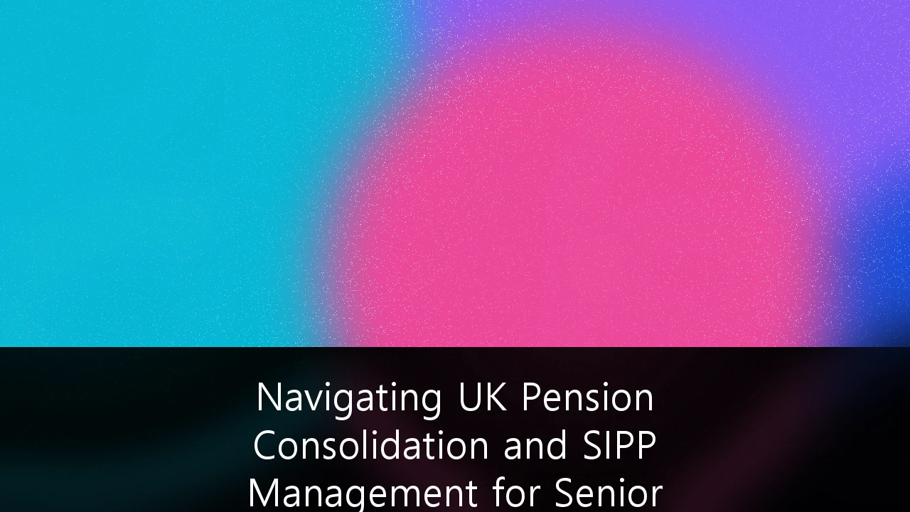 Navigating UK Pension Consolidation and SIPP Management for Senior Executives: A Strategic Wealth Guide