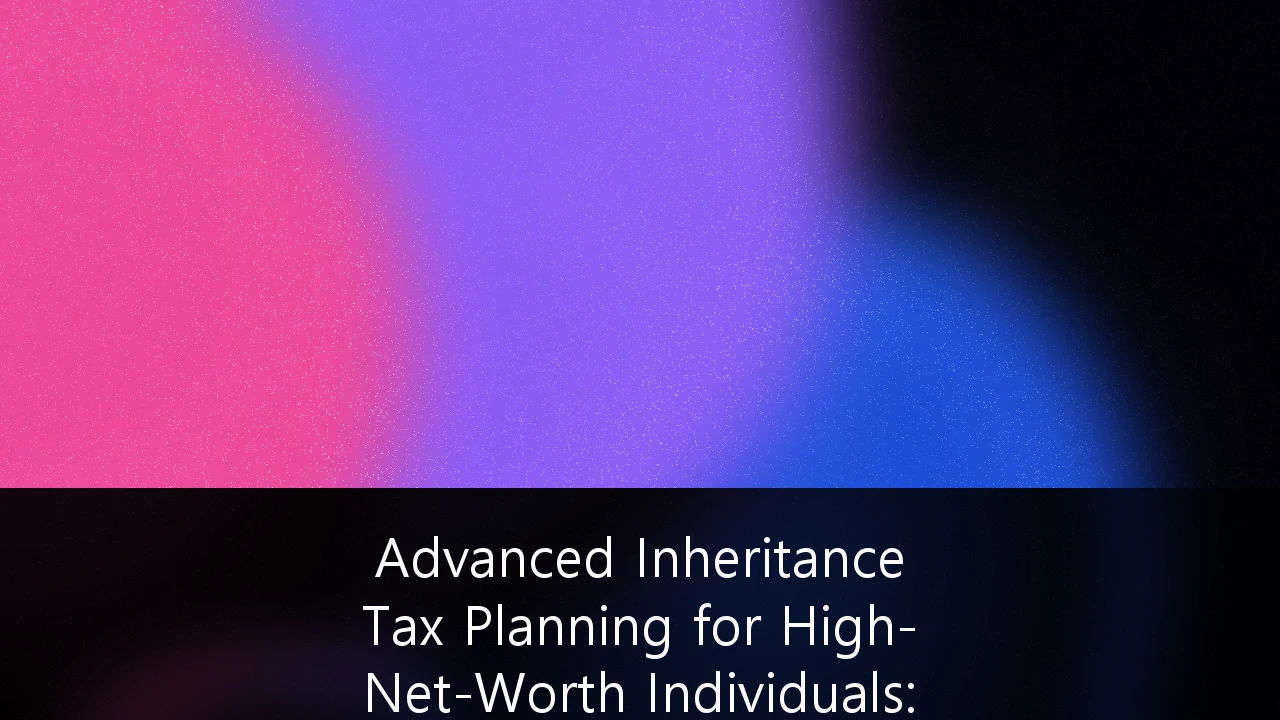 Advanced Inheritance Tax Planning for High-Net-Worth Individuals: Strategies to Protect Intergenerational Wealth in the UK
