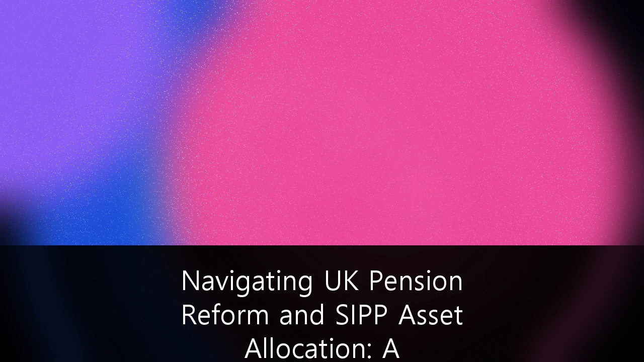 Navigating UK Pension Reform and SIPP Asset Allocation: A Strategic Guide for 2026/27
