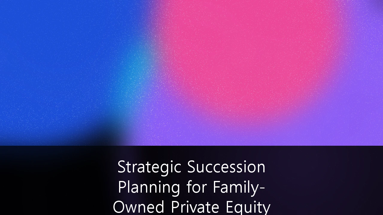 Strategic Succession Planning for Family-Owned Private Equity Portfolios: A Blueprint for the Great Wealth Transfer
