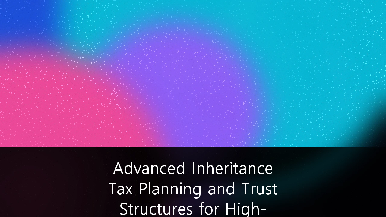 Advanced Inheritance Tax Planning and Trust Structures for High-Net-Worth Individuals: A 2026 Strategic Guide