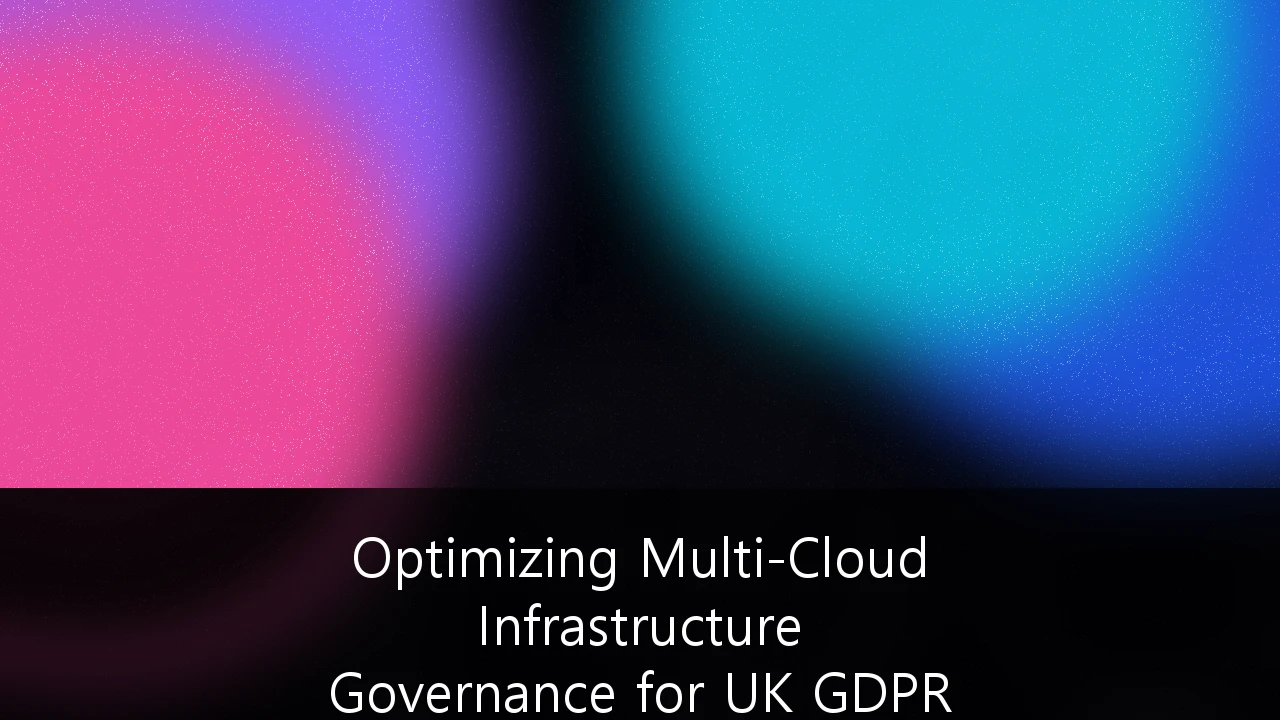 Optimizing Multi-Cloud Infrastructure Governance for UK GDPR Compliance: A Strategic Guide for UK Enterprises