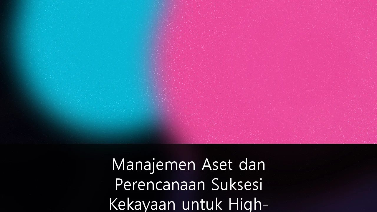 Manajemen Aset dan Perencanaan Suksesi Kekayaan untuk High-Net-Worth Individuals di Indonesia: Panduan Strategis Menghadapi The Great Wealth Transfer