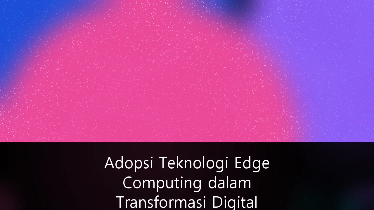 Adopsi Teknologi Edge Computing dalam Transformasi Digital Infrastruktur Industri Manufaktur di Indonesia: Panduan Strategis 2025