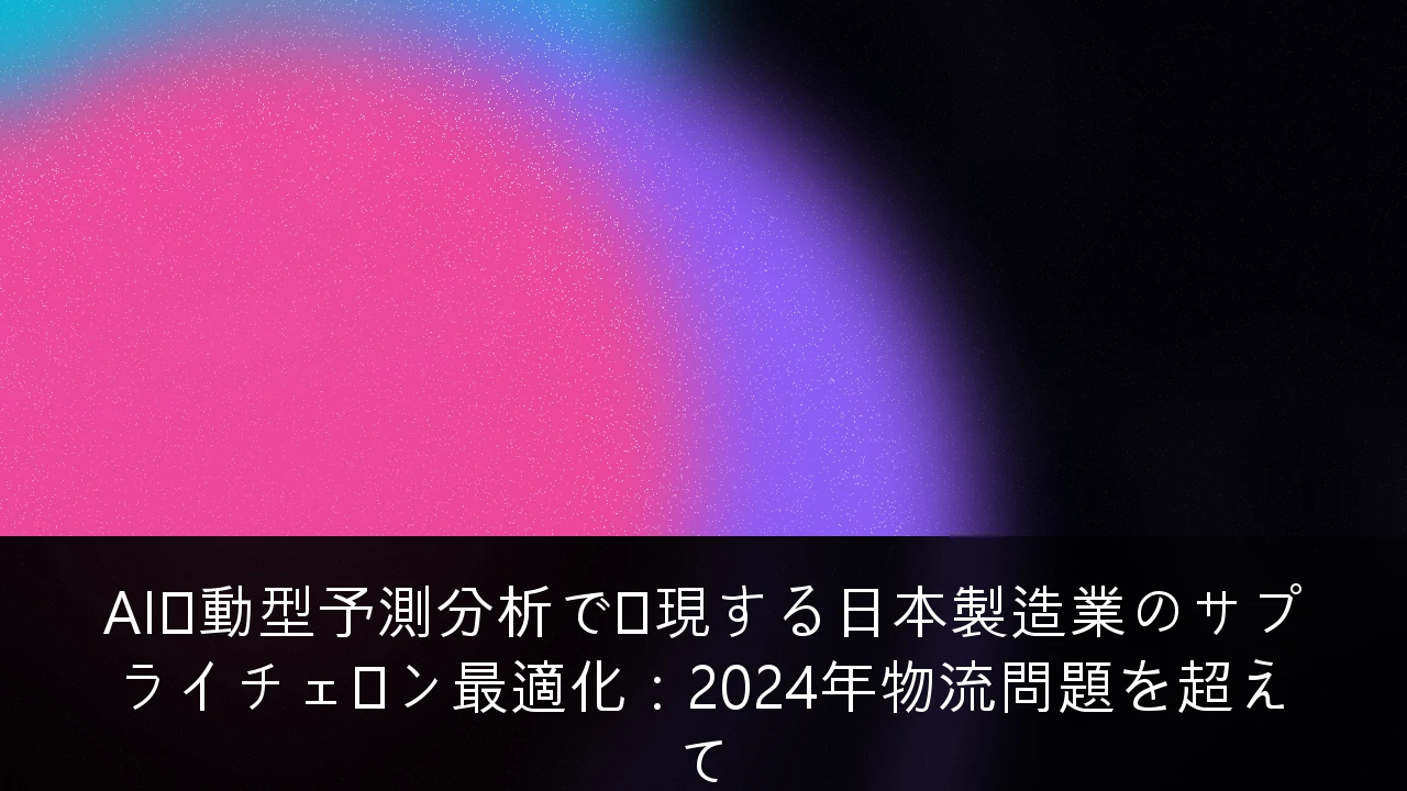 AI駆動型予測分析で実現する日本製造業のサプライチェーン最適化：2024年物流問題を超えて