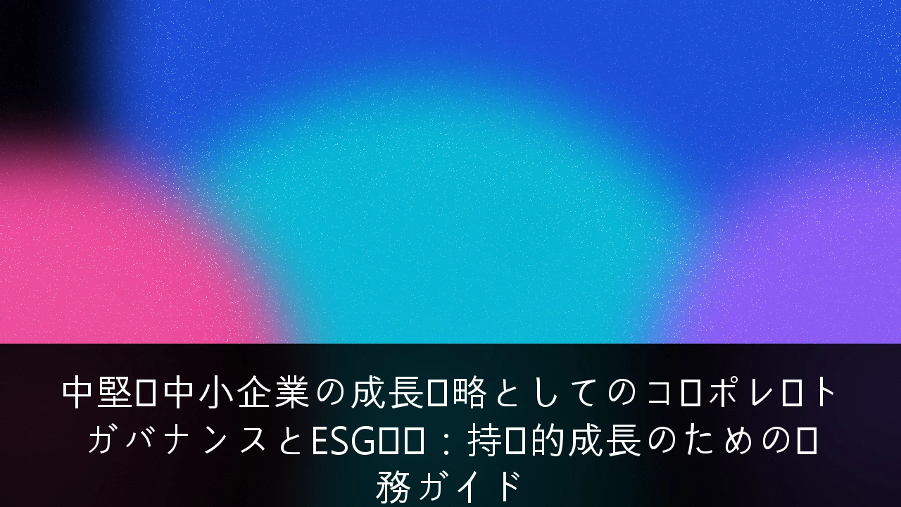 中堅・中小企業の成長戦略としてのコーポレートガバナンスとESG対応：持続的成長のための実務ガイド