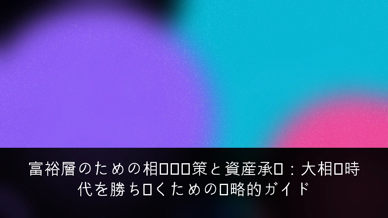 富裕層のための相続税対策と資産承継：大相続時代を勝ち抜くための戦略的ガイド
