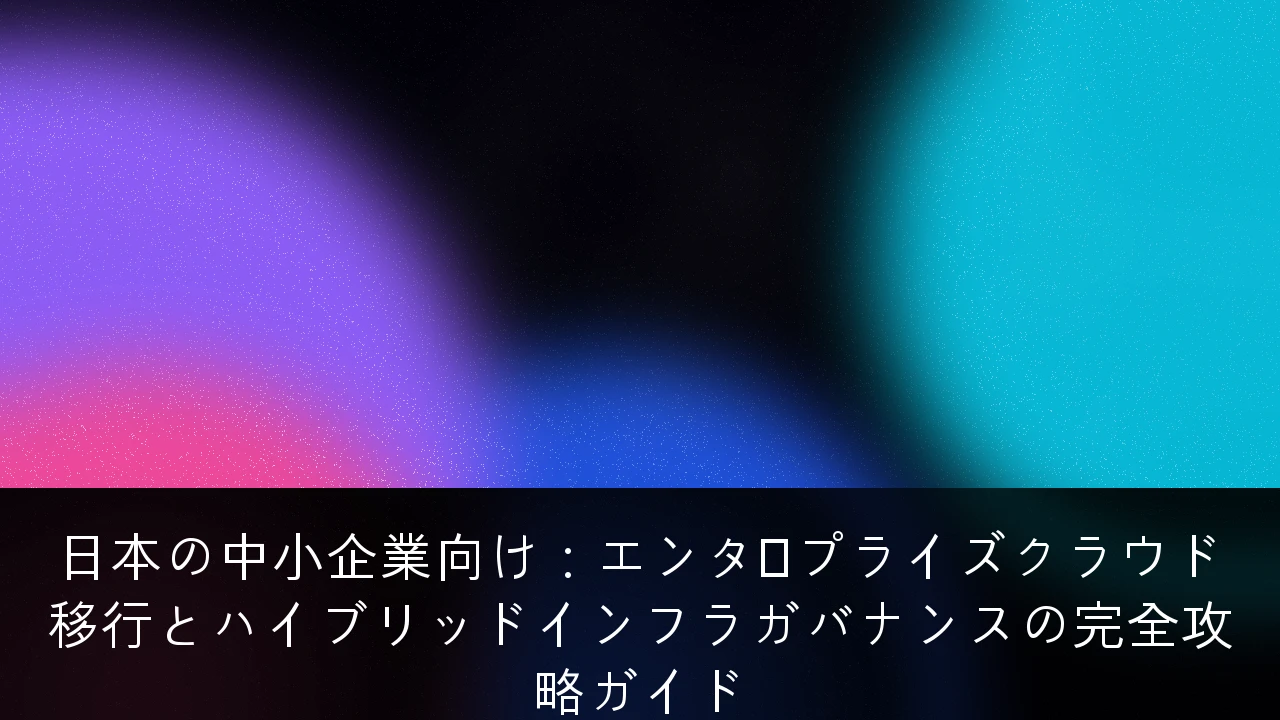 日本の中小企業向け：エンタープライズクラウド移行とハイブリッドインフラガバナンスの完全攻略ガイド