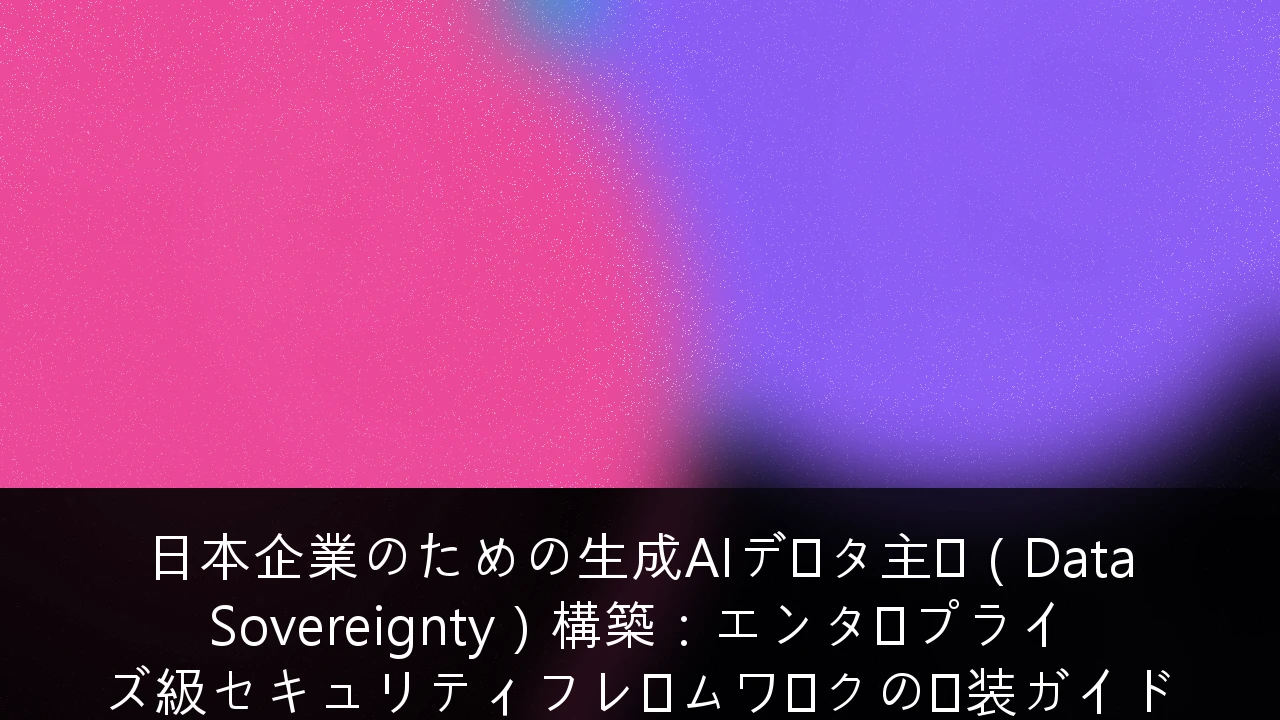 日本企業のための生成AIデータ主権（Data Sovereignty）構築：エンタープライズ級セキュリティフレームワークの実装ガイド