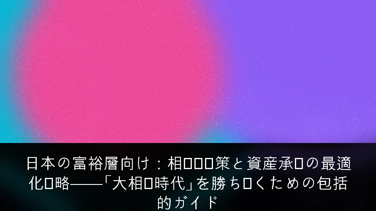 日本の富裕層向け：相続税対策と資産承継の最適化戦略——「大相続時代」を勝ち抜くための包括的ガイド