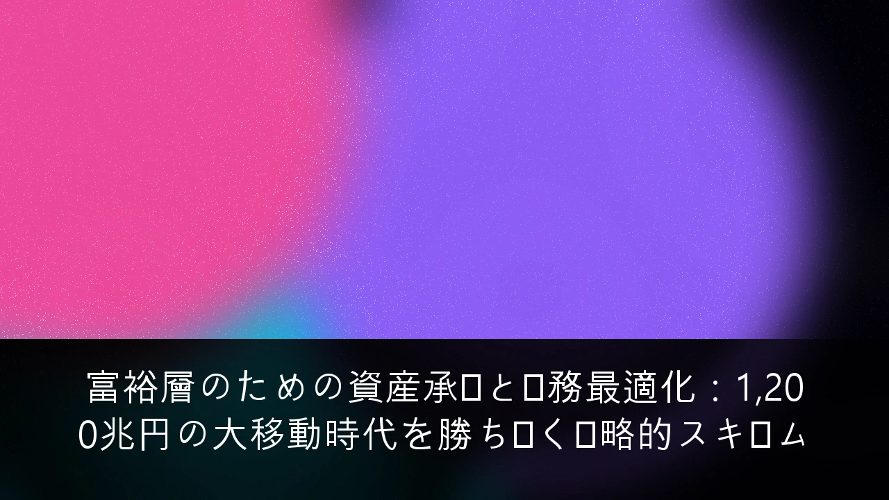 富裕層のための資産承継と税務最適化：1,200兆円の大移動時代を勝ち抜く戦略的スキーム
