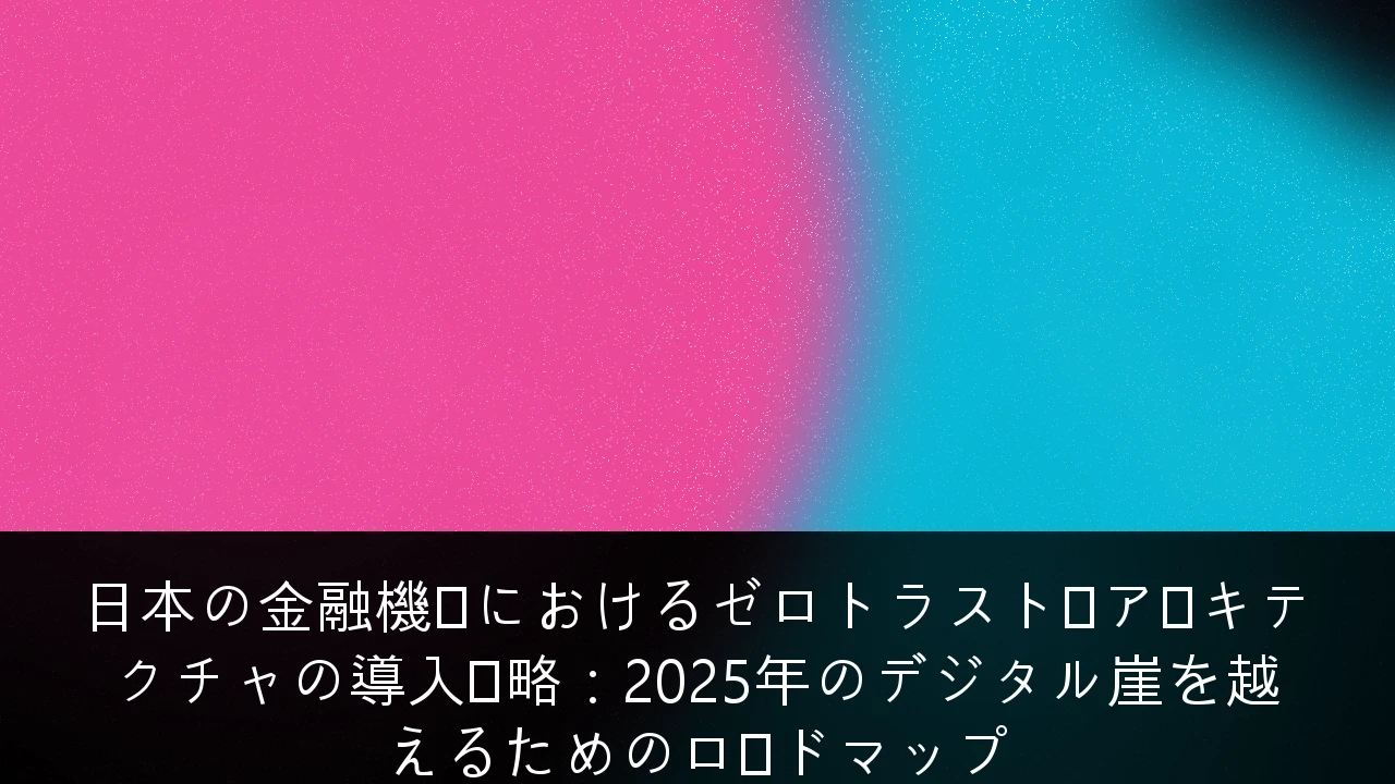 日本の金融機関におけるゼロトラスト・アーキテクチャの導入戦略：2025年のデジタル崖を越えるためのロードマップ