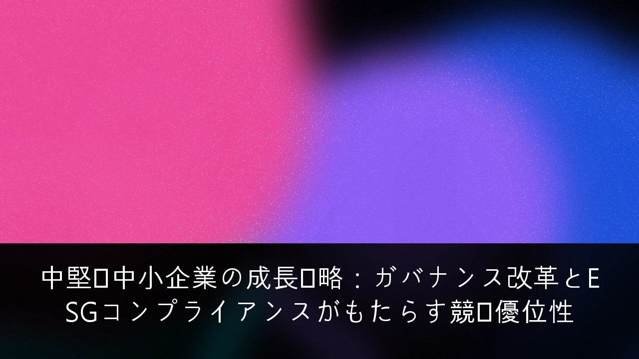 中堅・中小企業の成長戦略：ガバナンス改革とESGコンプライアンスがもたらす競争優位性