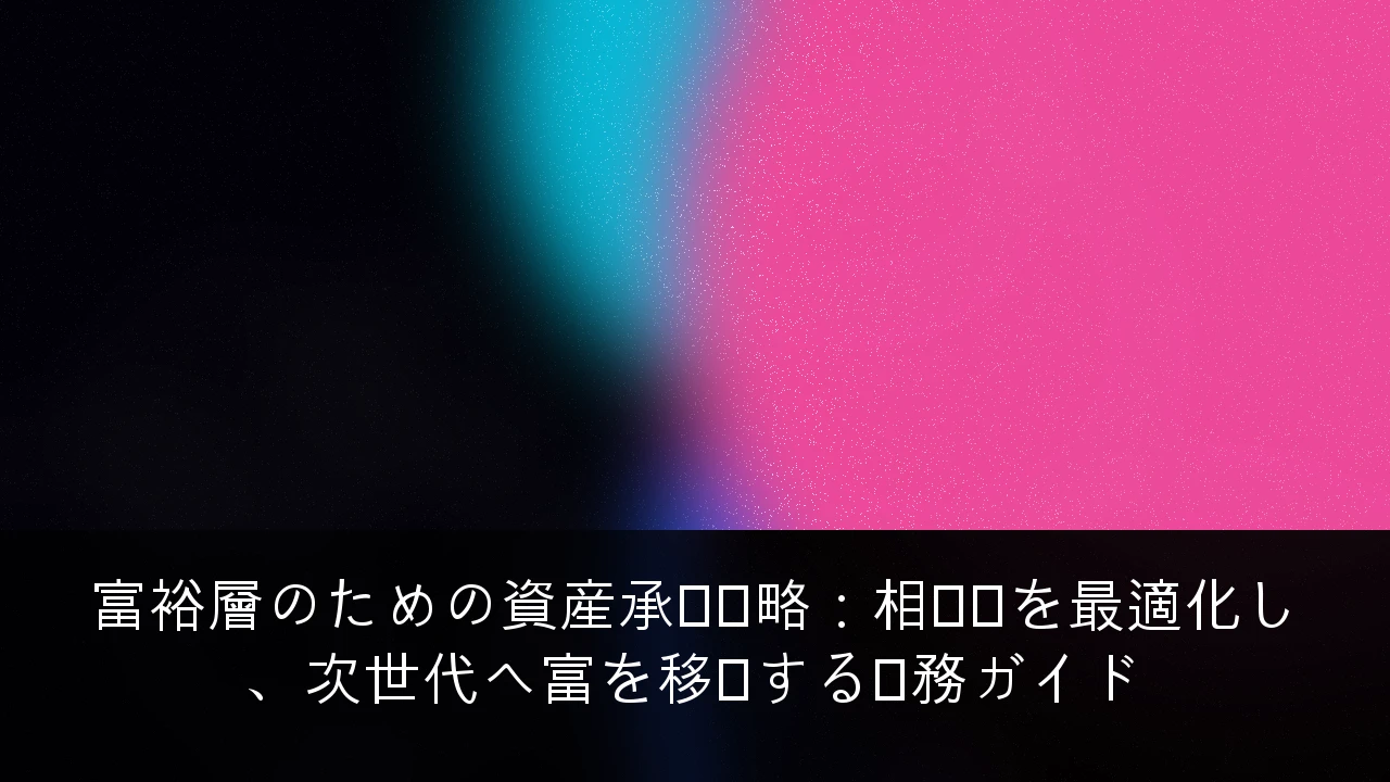 富裕層のための資産承継戦略：相続税を最適化し、次世代へ富を移転する実務ガイド
