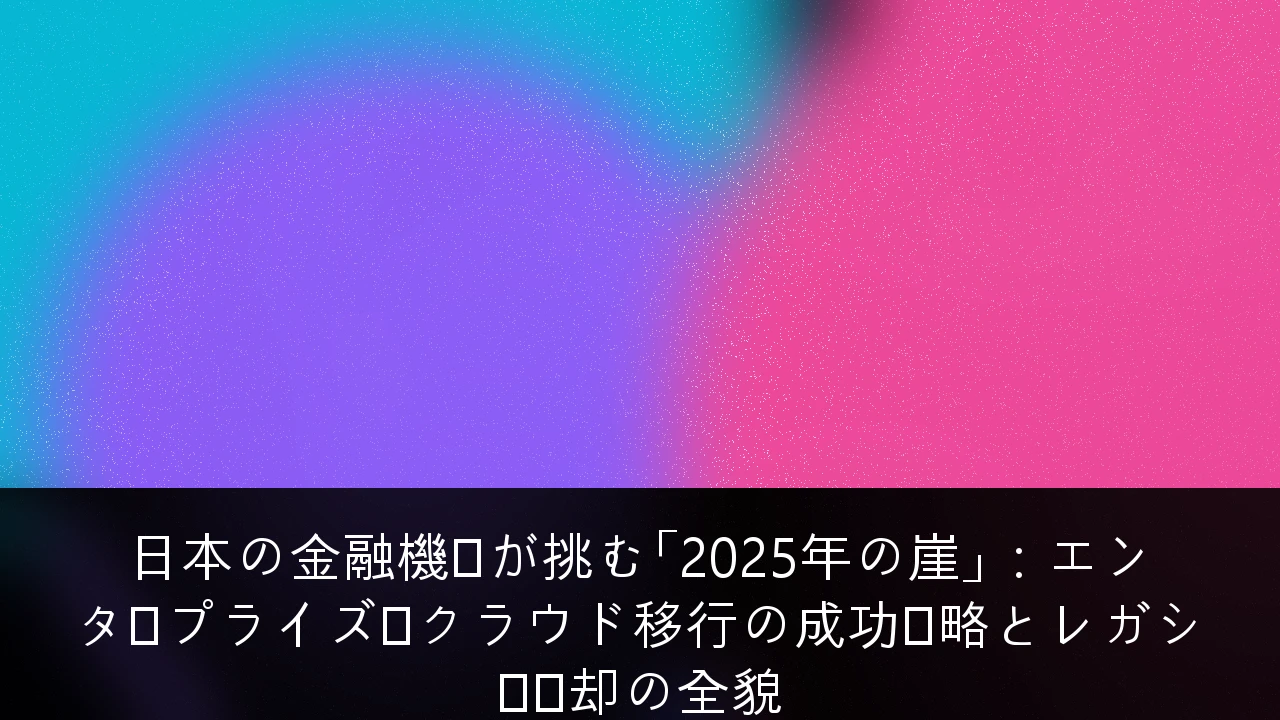 日本の金融機関が挑む「2025年の崖」：エンタープライズ・クラウド移行の成功戦略とレガシー脱却の全貌