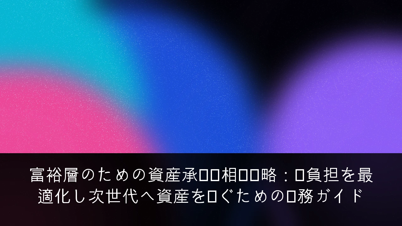 富裕層のための資産承継・相続戦略：税負担を最適化し次世代へ資産を繋ぐための実務ガイド