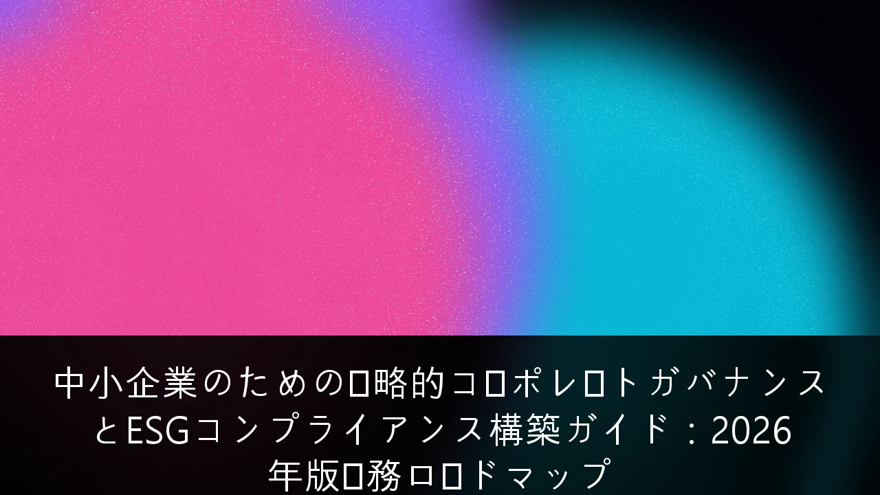 中小企業のための戦略的コーポレートガバナンスとESGコンプライアンス構築ガイド：2026年版実務ロードマップ