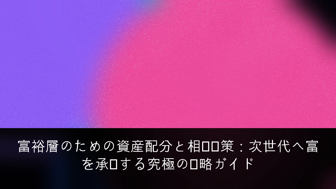 富裕層のための資産配分と相続対策：次世代へ富を承継する究極の戦略ガイド