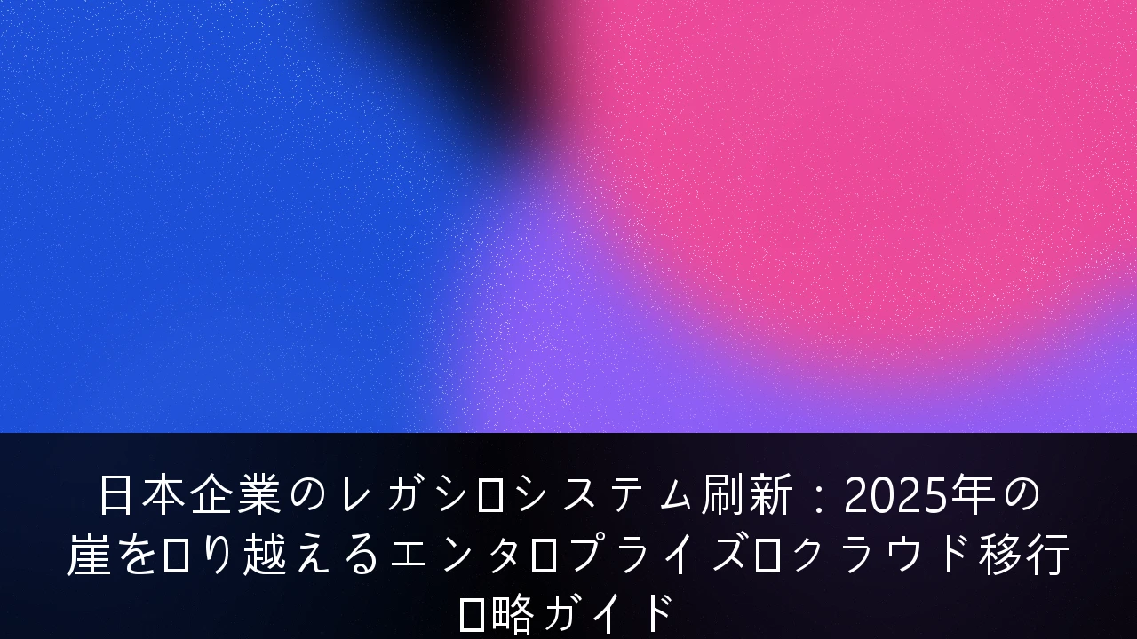 日本企業のレガシーシステム刷新：2025年の崖を乗り越えるエンタープライズ・クラウド移行戦略ガイド