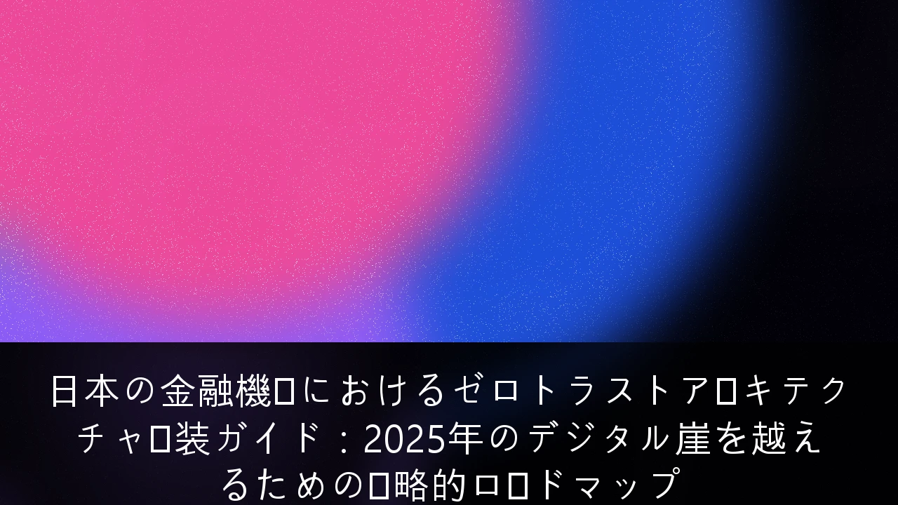 日本の金融機関におけるゼロトラストアーキテクチャ実装ガイド：2025年のデジタル崖を越えるための戦略的ロードマップ